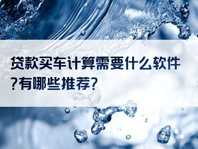 贷款买车计算需要什么软件？有哪些推荐？