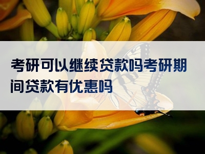 考研可以继续贷款吗考研期间贷款有优惠吗