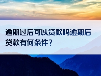 逾期过后可以贷款吗逾期后贷款有何条件？