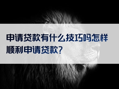 申请贷款有什么技巧吗怎样顺利申请贷款？