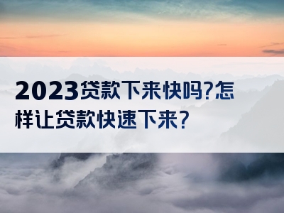 2023贷款下来快吗？怎样让贷款快速下来？