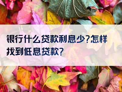 银行什么贷款利息少？怎样找到低息贷款？