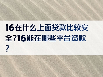 16在什么上面贷款比较安全？16能在哪些平台贷款？