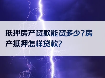 抵押房产贷款能贷多少？房产抵押怎样贷款？