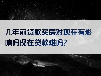 几年前贷款买房对现在有影响吗现在贷款难吗？