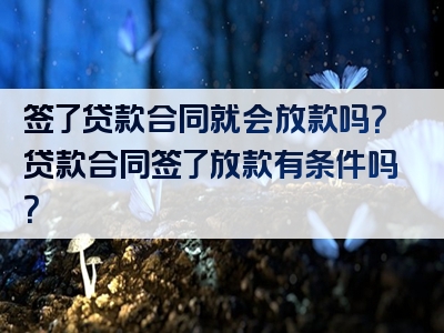 签了贷款合同就会放款吗？贷款合同签了放款有条件吗？