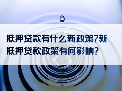 抵押贷款有什么新政策？新抵押贷款政策有何影响？