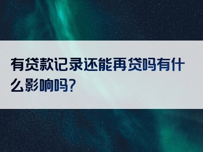 有贷款记录还能再贷吗有什么影响吗？