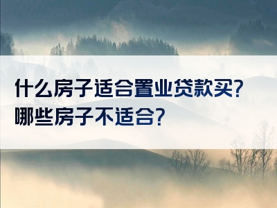 什么房子适合置业贷款买？哪些房子不适合？