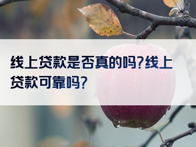 线上贷款是否真的吗？线上贷款可靠吗？