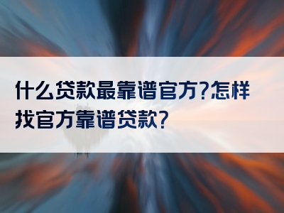 什么贷款最靠谱官方？怎样找官方靠谱贷款？