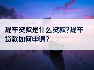 提车贷款是什么贷款？提车贷款如何申请？