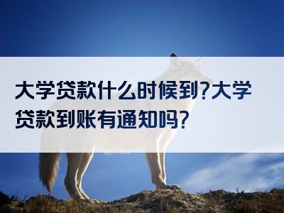 大学贷款什么时候到？大学贷款到账有通知吗？