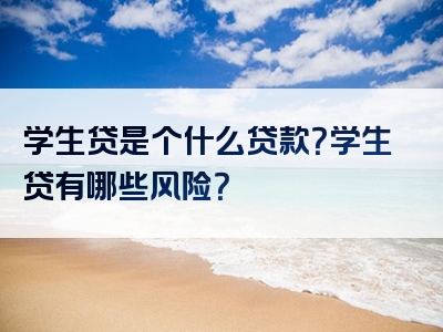 学生贷是个什么贷款？学生贷有哪些风险？