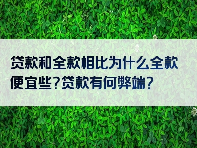 贷款和全款相比为什么全款便宜些？贷款有何弊端？