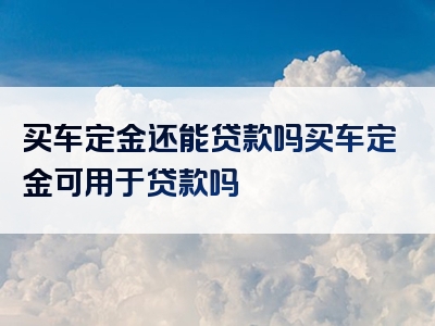 买车定金还能贷款吗买车定金可用于贷款吗