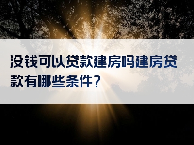 没钱可以贷款建房吗建房贷款有哪些条件？