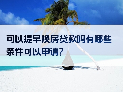 可以提早换房贷款吗有哪些条件可以申请？