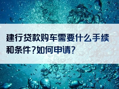 建行贷款购车需要什么手续和条件？如何申请？