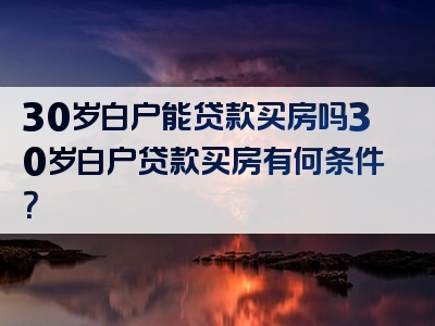 30岁白户能贷款买房吗30岁白户贷款买房有何条件？