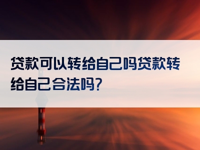 贷款可以转给自己吗贷款转给自己合法吗？