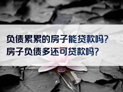 负债累累的房子能贷款吗？房子负债多还可贷款吗？