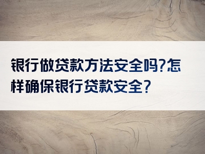 银行做贷款方法安全吗？怎样确保银行贷款安全？