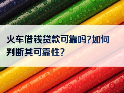 火车借钱贷款可靠吗？如何判断其可靠性？