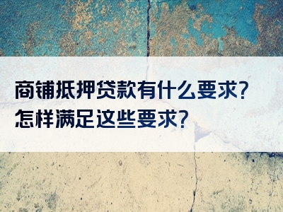 商铺抵押贷款有什么要求？怎样满足这些要求？