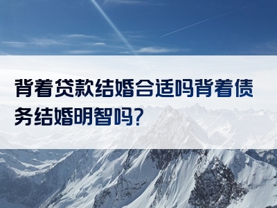 背着贷款结婚合适吗背着债务结婚明智吗？