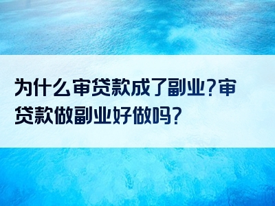 为什么审贷款成了副业？审贷款做副业好做吗？