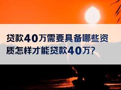 贷款40万需要具备哪些资质怎样才能贷款40万？