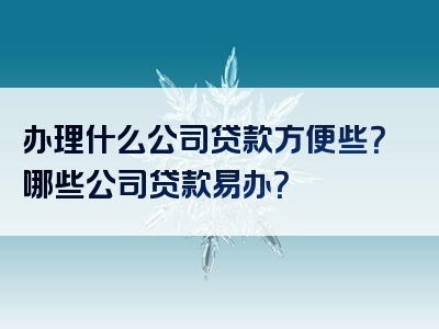 办理什么公司贷款方便些？哪些公司贷款易办？