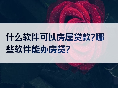 什么软件可以房屋贷款？哪些软件能办房贷？