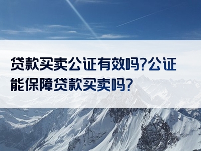 贷款买卖公证有效吗？公证能保障贷款买卖吗？