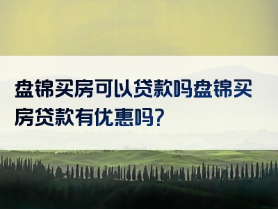 盘锦买房可以贷款吗盘锦买房贷款有优惠吗？