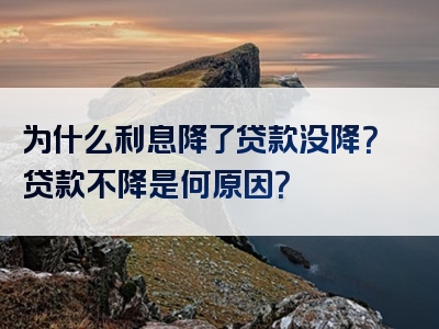 为什么利息降了贷款没降？贷款不降是何原因？