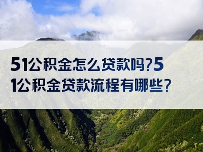 51公积金怎么贷款吗？51公积金贷款流程有哪些？