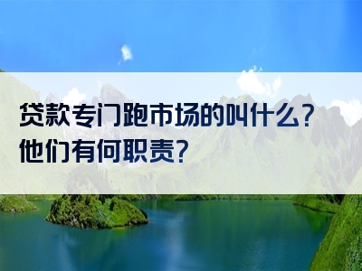 贷款专门跑市场的叫什么？他们有何职责？