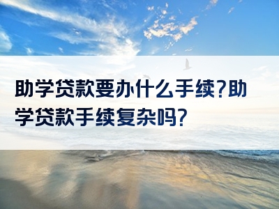 助学贷款要办什么手续？助学贷款手续复杂吗？