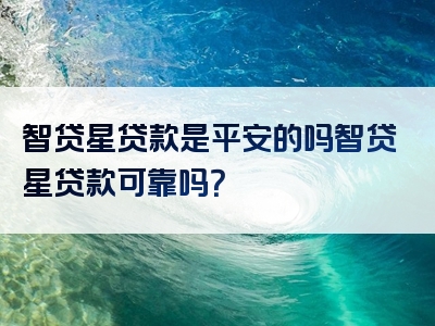 智贷星贷款是平安的吗智贷星贷款可靠吗？