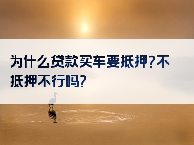 为什么贷款买车要抵押？不抵押不行吗？