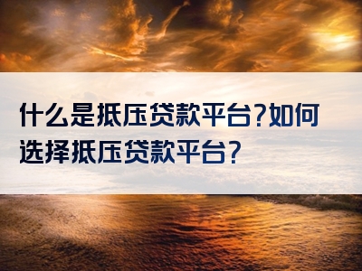 什么是抵压贷款平台？如何选择抵压贷款平台？