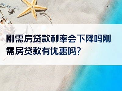 刚需房贷款利率会下降吗刚需房贷款有优惠吗？