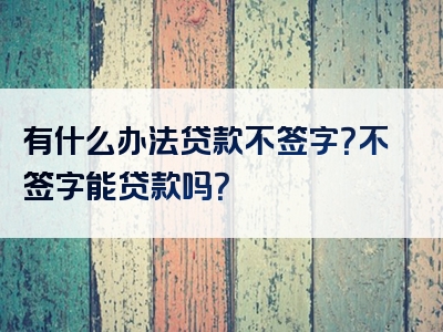 有什么办法贷款不签字？不签字能贷款吗？