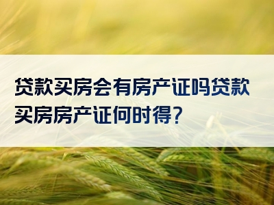 贷款买房会有房产证吗贷款买房房产证何时得？