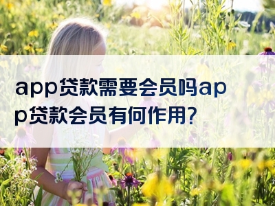 app贷款需要会员吗app贷款会员有何作用？