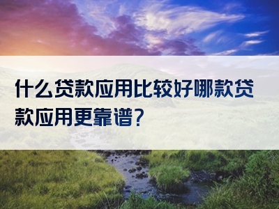 什么贷款应用比较好哪款贷款应用更靠谱？