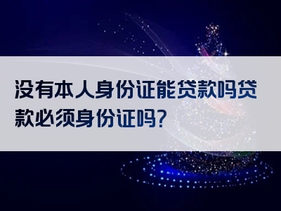 没有本人身份证能贷款吗贷款必须身份证吗？