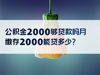 公积金2000够贷款吗月缴存2000能贷多少？